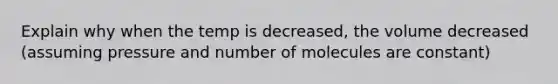 Explain why when the temp is decreased, the volume decreased (assuming pressure and number of molecules are constant)