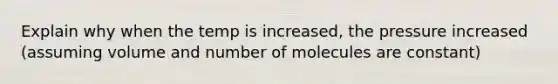 Explain why when the temp is increased, the pressure increased (assuming volume and number of molecules are constant)