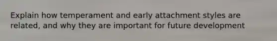 Explain how temperament and early attachment styles are related, and why they are important for future development