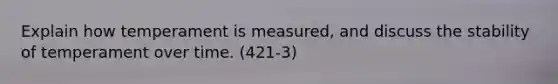 Explain how temperament is measured, and discuss the stability of temperament over time. (421-3)