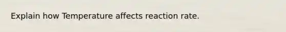 Explain how Temperature affects reaction rate.