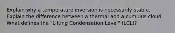 Explain why a temperature inversion is necessarily stable. Explain the difference between a thermal and a cumulus cloud. What defines the "Lifting Condensation Level" (LCL)?