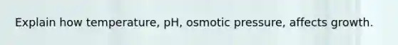 Explain how temperature, pH, osmotic pressure, affects growth.