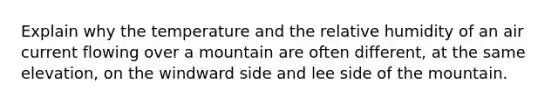 Explain why the temperature and the relative humidity of an air current flowing over a mountain are often different, at the same elevation, on the windward side and lee side of the mountain.