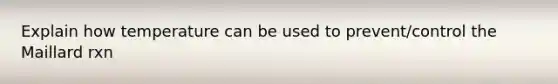Explain how temperature can be used to prevent/control the Maillard rxn