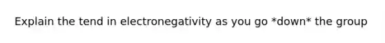 Explain the tend in electronegativity as you go *down* the group