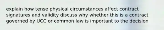 explain how tense physical circumstances affect contract signatures and validity discuss why whether this is a contract governed by UCC or common law is important to the decision