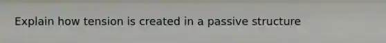 Explain how tension is created in a passive structure