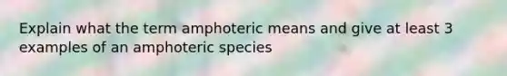 Explain what the term amphoteric means and give at least 3 examples of an amphoteric species