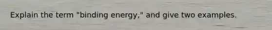 Explain the term "binding energy," and give two examples.