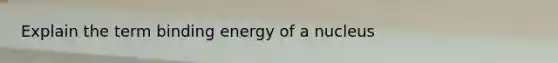 Explain the term binding energy of a nucleus