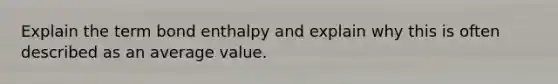 Explain the term bond enthalpy and explain why this is often described as an average value.