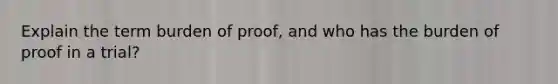 Explain the term burden of proof, and who has the burden of proof in a trial?