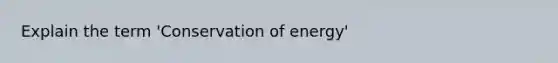 Explain the term 'Conservation of energy'