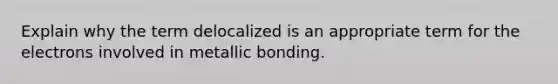 Explain why the term delocalized is an appropriate term for the electrons involved in metallic bonding.