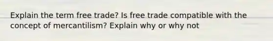 Explain the term free trade? Is free trade compatible with the concept of mercantilism? Explain why or why not