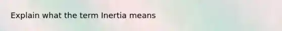 Explain what the term Inertia means