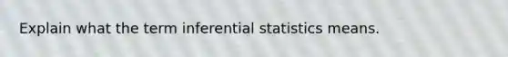 Explain what the term inferential statistics means.