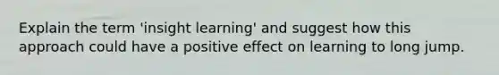 Explain the term 'insight learning' and suggest how this approach could have a positive effect on learning to long jump.