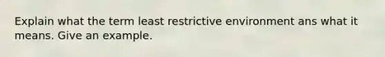 Explain what the term least restrictive environment ans what it means. Give an example.