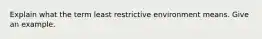 Explain what the term least restrictive environment means. Give an example.