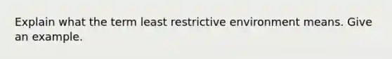 Explain what the term least restrictive environment means. Give an example.