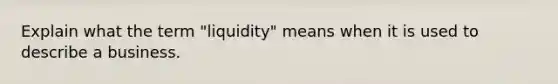 Explain what the term "liquidity" means when it is used to describe a business.