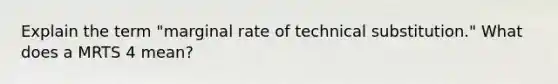 Explain the term "marginal rate of technical substitution." What does a MRTS 4 mean?