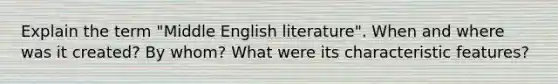 Explain the term "Middle English literature". When and where was it created? By whom? What were its characteristic features?