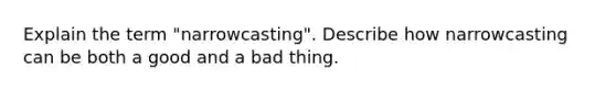 Explain the term "narrowcasting". Describe how narrowcasting can be both a good and a bad thing.