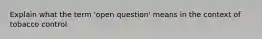 Explain what the term 'open question' means in the context of tobacco control.