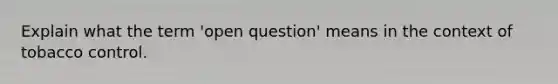 Explain what the term 'open question' means in the context of tobacco control.