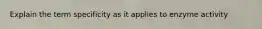 Explain the term specificity as it applies to enzyme activity