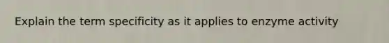 Explain the term specificity as it applies to enzyme activity