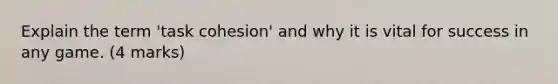 Explain the term 'task cohesion' and why it is vital for success in any game. (4 marks)