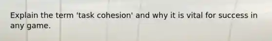 Explain the term 'task cohesion' and why it is vital for success in any game.