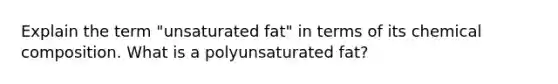 Explain the term "unsaturated fat" in terms of its chemical composition. What is a polyunsaturated fat?