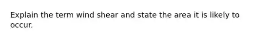 Explain the term wind shear and state the area it is likely to occur.