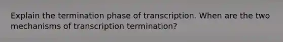 Explain the termination phase of transcription. When are the two mechanisms of transcription termination?