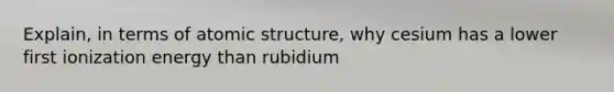 Explain, in terms of atomic structure, why cesium has a lower first ionization energy than rubidium