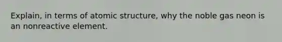 Explain, in terms of <a href='https://www.questionai.com/knowledge/kFm8mWrQzt-atomic-structure' class='anchor-knowledge'>atomic structure</a>, why the noble gas neon is an nonreactive element.