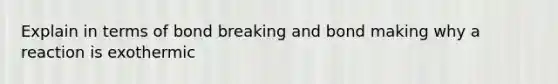 Explain in terms of bond breaking and bond making why a reaction is exothermic