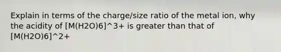 Explain in terms of the charge/size ratio of the metal ion, why the acidity of [M(H2O)6]^3+ is greater than that of [M(H2O)6]^2+