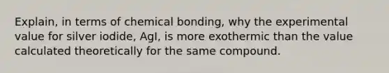 Explain, in terms of chemical bonding, why the experimental value for silver iodide, AgI, is more exothermic than the value calculated theoretically for the same compound.