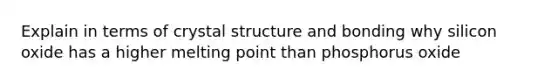 Explain in terms of crystal structure and bonding why silicon oxide has a higher melting point than phosphorus oxide