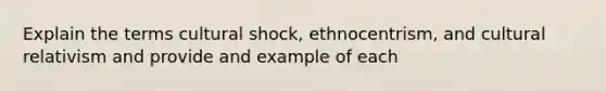 Explain the terms cultural shock, ethnocentrism, and cultural relativism and provide and example of each