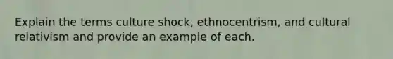 Explain the terms culture shock, ethnocentrism, and cultural relativism and provide an example of each.