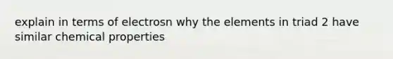 explain in terms of electrosn why the elements in triad 2 have similar chemical properties