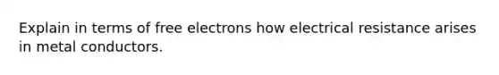 Explain in terms of free electrons how electrical resistance arises in metal conductors.