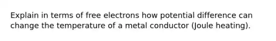 Explain in terms of free electrons how potential difference can change the temperature of a metal conductor (Joule heating).